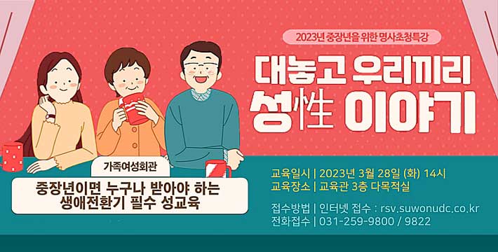 가족여성회관 / 중장년이면 누구나 받아야 하는 생애전환기 필수 성교육. 2023년 중장년을 위한 명사초청특강. 대놓고 우리끼리 성 이야기. 교육일시:2023년 3월 28일(화) 14시, 교육장소:교육관 3층 다목적실. 접수방법:인터넷접수 rsv.suwonudc.co.kr. 전화접수:031-259-9800/9822