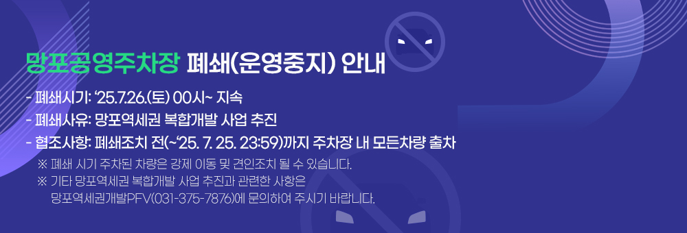 망포공영주차장 폐쇄(운영중지) 안내  - 폐쇄시기: ‘25.7.26.(토) 00시~ 지속  - 폐쇄사유: 망포역세권 복합개발 사업 추진  - 협조사항: 폐쇄조치 전(~‘25. 7. 25. 23:59)까지 주차장 내 모든차량 출차  ※ 폐쇄 시기 주차된 차량은 강제 이동 및 견인조치 될 수 있습니다.  ※ 기타 망포역세권 복합개발 사업 추진과 관련한 사항은 망포역세권개발PFV(031-375-7876)에 문의하여 주시기 바랍니다.